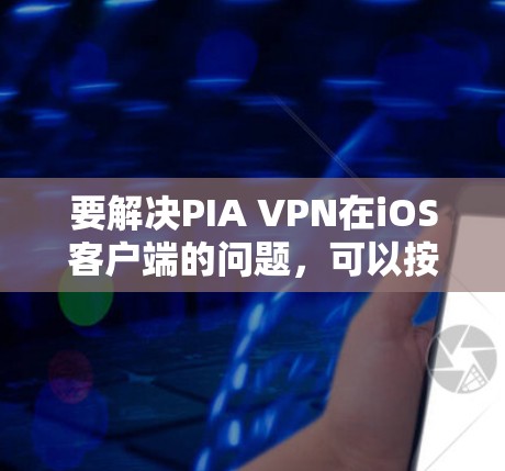 要解决PIA VPN在iOS客户端的问题，可以按照以下步骤进行