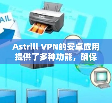 Astrill VPN的安卓应用提供了多种功能，确保用户能够在多种设备上使用，同时通过强大的加密协议保护隐私。以下是对Astrill VPN安卓APP的详细分析