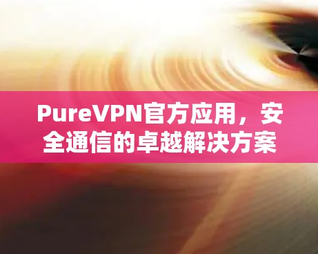PureVPN官方应用，安全通信的卓越解决方案