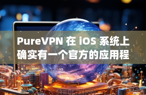 PureVPN 在 iOS 系统上确实有一个官方的应用程序，用户可以通过 App Store下载。以下是关于 PureVPN iOS 版本的详细信息