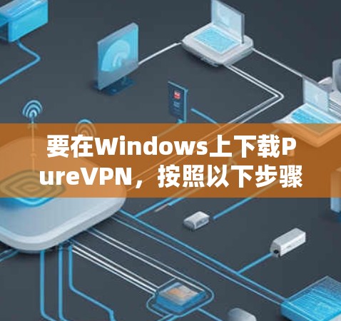 要在Windows上下载PureVPN，按照以下步骤操作