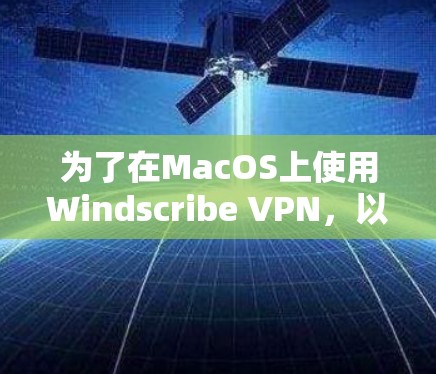 为了在MacOS上使用Windscribe VPN，以下是一些建议和步骤