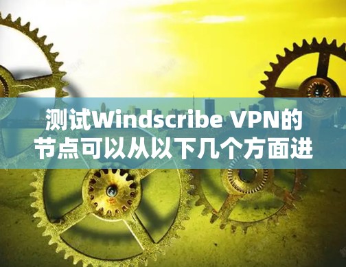 测试Windscribe VPN的节点可以从以下几个方面进行