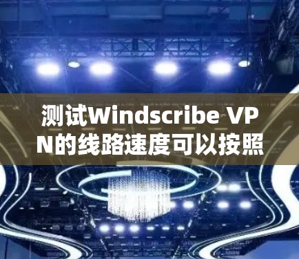 测试Windscribe VPN的线路速度可以按照以下步骤进行