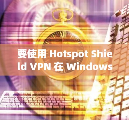 要使用 Hotspot Shield VPN 在 Windows 上，以下是详细的步骤
