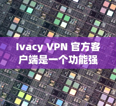Ivacy VPN 官方客户端是一个功能强大的网络安全工具，旨在帮助用户保护隐私、匿名访问互联网，并连接安全的网络。以下是该客户端的详细介绍