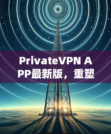 PrivateVPN APP最新版，重塑隐私保护新标杆