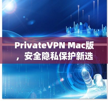 PrivateVPN Mac版，安全隐私保护新选择