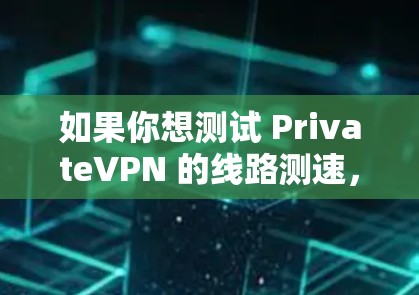 如果你想测试 PrivateVPN 的线路测速，可以按照以下步骤进行