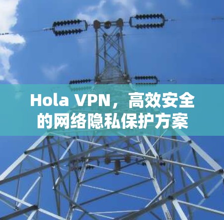 Hola VPN，高效安全的网络隐私保护方案