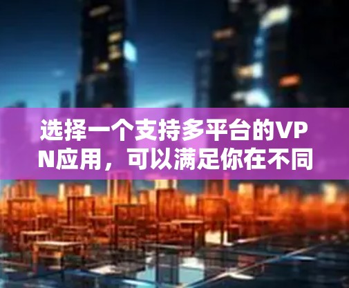 选择一个支持多平台的VPN应用，可以满足你在不同设备上连接的需求。以下是一些推荐的VPN应用，涵盖免费和付费选项