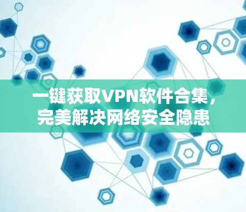 一键获取VPN软件合集，完美解决网络安全隐患