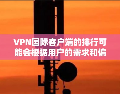 VPN国际客户端的排行可能会根据用户的需求和偏好有所不同，但以下是一些常见的国际VPN客户端，基于它们的知名度、用户评价和功能
