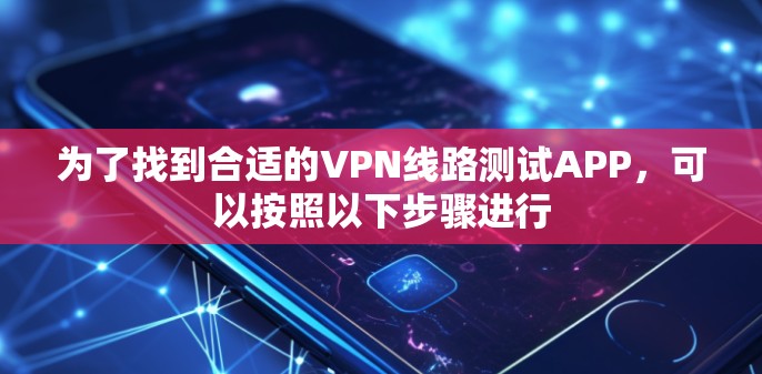 为了找到合适的VPN线路测试APP，可以按照以下步骤进行