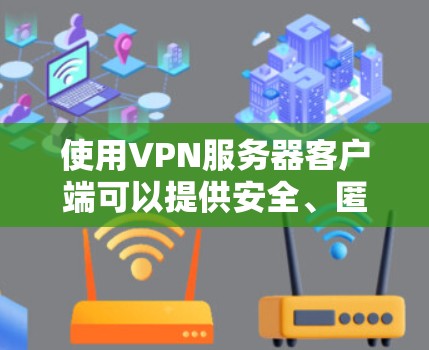 使用VPN服务器客户端可以提供安全、匿名的网络连接，保护个人隐私和数据安全。以下是关于如何选择和配置VPN客户端的详细指南