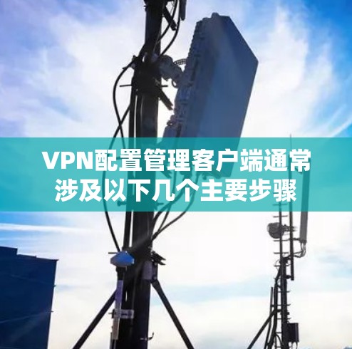 VPN配置管理客户端通常涉及以下几个主要步骤