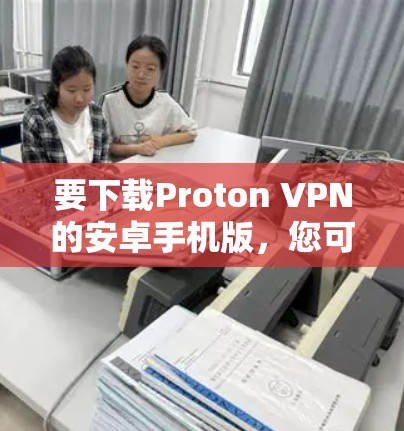 要下载Proton VPN的安卓手机版，您可以按照以下步骤进行