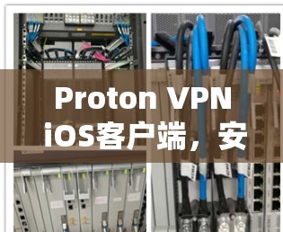 Proton VPN iOS客户端，安全隐私保护新选择