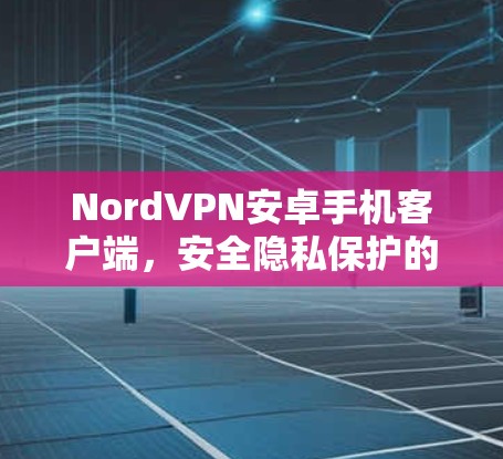 NordVPN安卓手机客户端，安全隐私保护的最佳选择