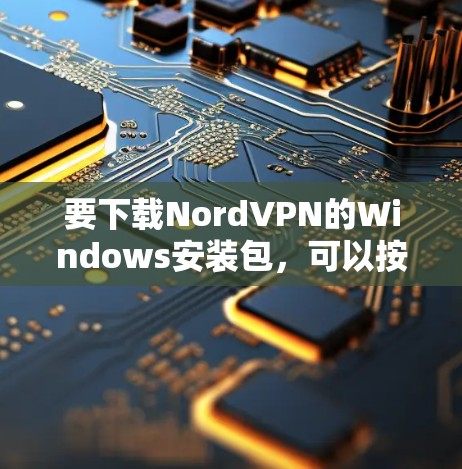 要下载NordVPN的Windows安装包，可以按照以下步骤操作