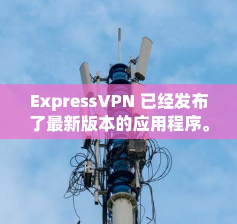 ExpressVPN 已经发布了最新版本的应用程序。以下是最新版本的一些关键信息和功能