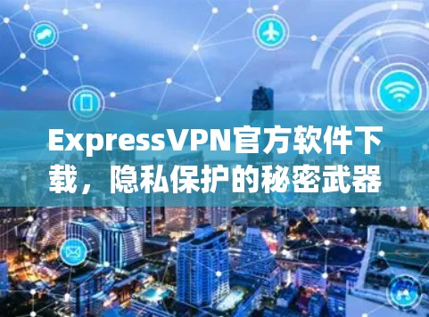 ExpressVPN官方软件下载，隐私保护的秘密武器