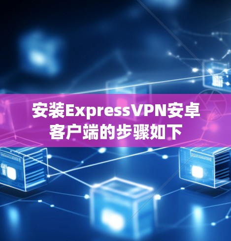 安装ExpressVPN安卓客户端的步骤如下