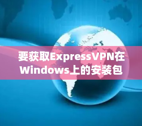 要获取ExpressVPN在Windows上的安装包，请按照以下步骤操作