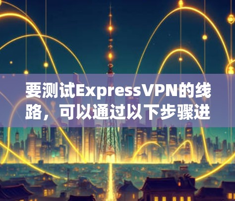 要测试ExpressVPN的线路，可以通过以下步骤进行检查