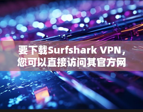 要下载Surfshark VPN，您可以直接访问其官方网站并按照以下步骤操作