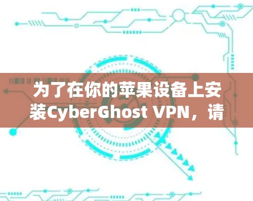 为了在你的苹果设备上安装CyberGhost VPN，请按照以下步骤操作