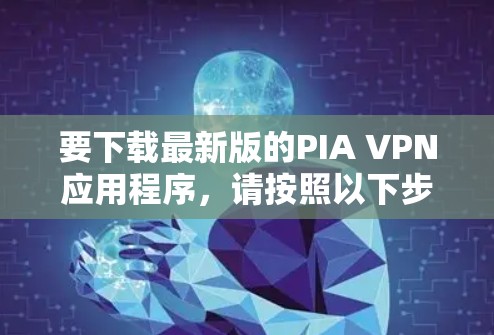 要下载最新版的PIA VPN应用程序，请按照以下步骤操作