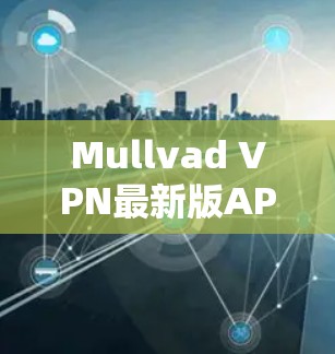 Mullvad VPN最新版APP，高性能隐私保护与优越用户体验