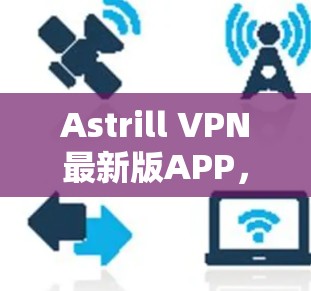 Astrill VPN最新版APP，安全隐私保护新高度