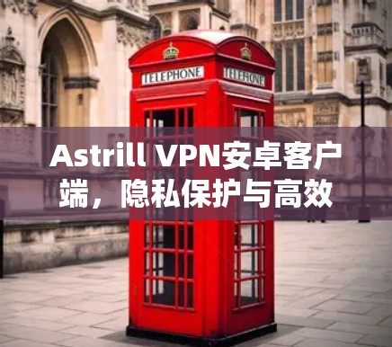 Astrill VPN安卓客户端，隐私保护与高效连接的完美结合