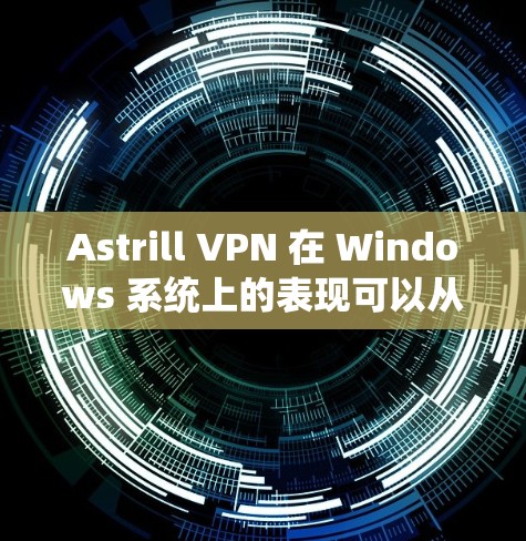 Astrill VPN 在 Windows 系统上的表现可以从以下几个方面进行详细分析