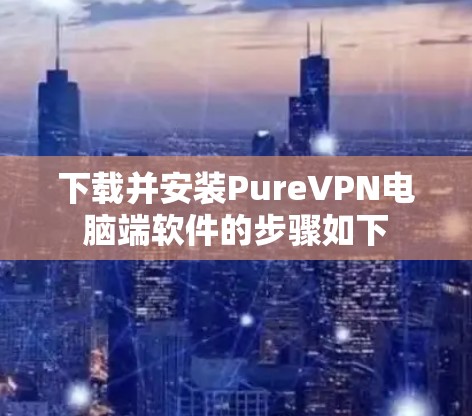 下载并安装PureVPN电脑端软件的步骤如下