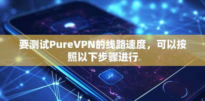 要测试PureVPN的线路速度，可以按照以下步骤进行