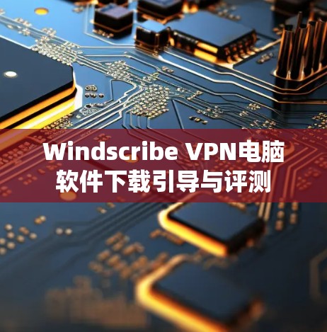 Windscribe VPN电脑软件下载引导与评测
