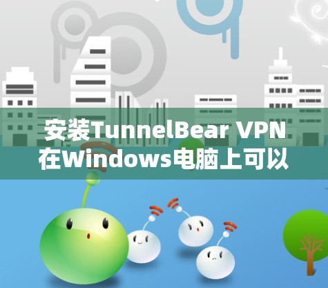 安装TunnelBear VPN在Windows电脑上可以按照以下步骤进行