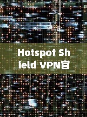 Hotspot Shield VPN官方客户端，为通信工程师提供安全可靠的网络保护