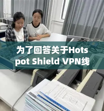为了回答关于Hotspot Shield VPN线路检测的问题，我整理了以下步骤