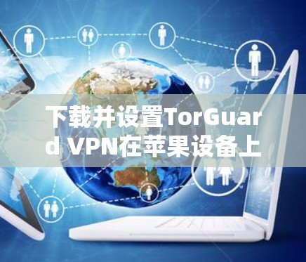 下载并设置TorGuard VPN在苹果设备上的步骤如下