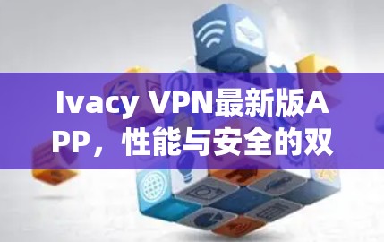Ivacy VPN最新版APP，性能与安全的双重提升