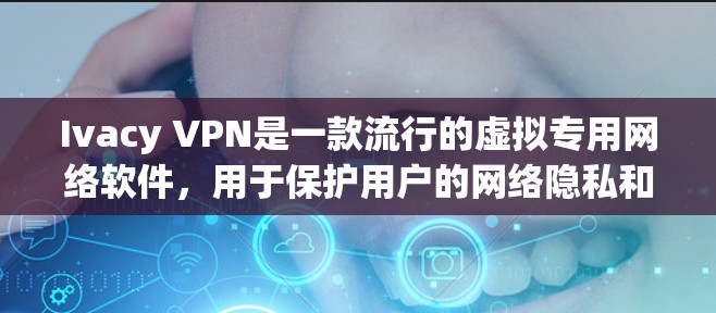 Ivacy VPN是一款流行的虚拟专用网络软件，用于保护用户的网络隐私和安全。以下是下载和安装Ivacy VPN在电脑上的步骤