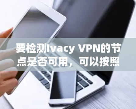 要检测Ivacy VPN的节点是否可用，可以按照以下步骤进行