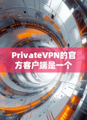 PrivateVPN的官方客户端是一个功能全面的网络安全工具，旨在保护用户隐私并提供安全的网络连接。以下是对该客户端的详细分析和总结