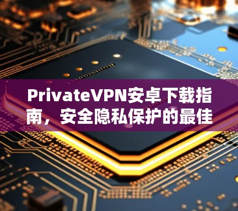 PrivateVPN安卓下载指南，安全隐私保护的最佳选择