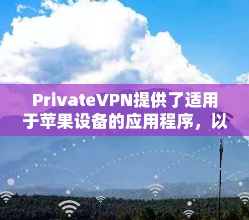 PrivateVPN提供了适用于苹果设备的应用程序，以下是使用该应用的步骤和注意事项