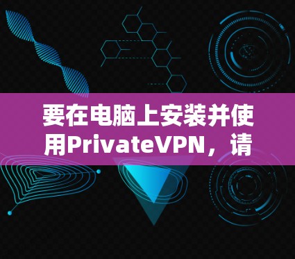 要在电脑上安装并使用PrivateVPN，请按照以下步骤操作